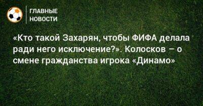 «Кто такой Захарян, чтобы ФИФА делала ради него исключение?». Колосков – о смене гражданства игрока «Динамо»