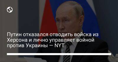 Путин отказался отводить войска из Херсона и лично управляет войной против Украины — NYT