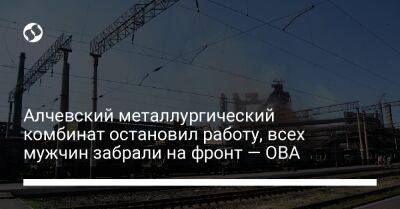 Алчевский металлургический комбинат остановил работу, всех мужчин забрали на фронт — ОВА