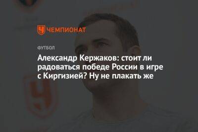 Александр Кержаков: стоит ли радоваться победе России в игре с Киргизией? Ну не плакать же