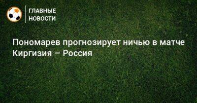 Пономарев прогнозирует ничью в матче Киргизия – Россия