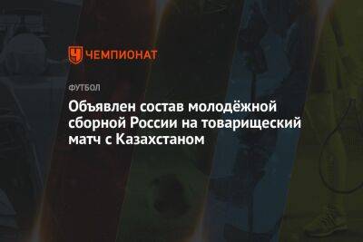 Объявлен состав молодёжной сборной России на товарищеский матч с Казахстаном