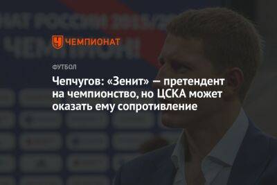 Чепчугов: «Зенит» — претендент на чемпионство, но ЦСКА может оказать ему сопротивление