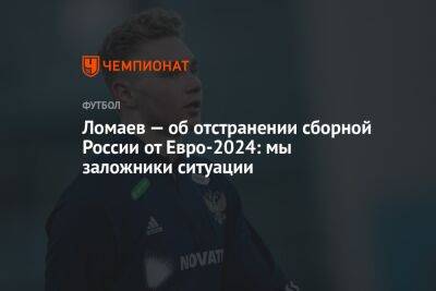 Ломаев — об отстранении сборной России от Евро-2024: мы заложники ситуации