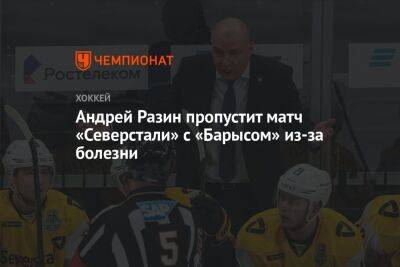 Андрей Разин пропустит матч «Северстали» с «Барысом» из-за болезни