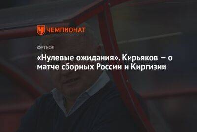 «Нулевые ожидания». Кирьяков — о матче сборных России и Киргизии