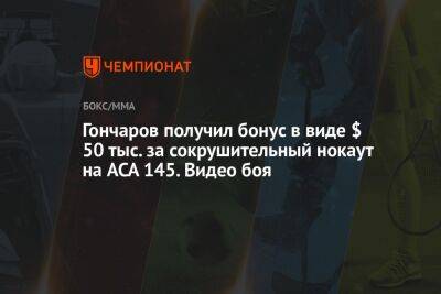 Гончаров получил бонус в виде $ 50 тыс. за сокрушительный нокаут на ACA 145. Видео боя