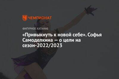 «Привыкнуть к новой себе». Софья Самоделкина — о цели на сезон-2022/2023