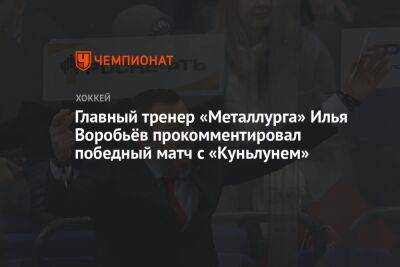 Главный тренер «Металлурга» Илья Воробьёв прокомментировал победный матч с «Куньлунем»