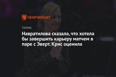 Навратилова сказала, что хотела бы завершить карьеру матчем в паре с Эверт. Крис оценила