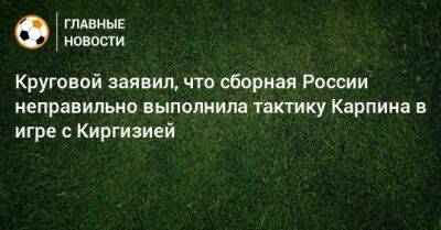Круговой заявил, что сборная России неправильно выполнила тактику Карпина в игре с Киргизией