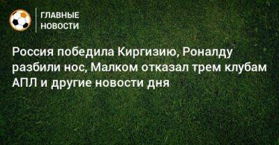 Россия победила Киргизию, Роналду разбили нос, Малком отказал трем клубам АПЛ и другие новости дня