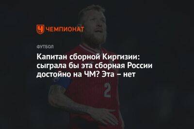 Капитан сборной Киргизии: сыграла бы эта сборная России достойно на ЧМ? Эта – нет