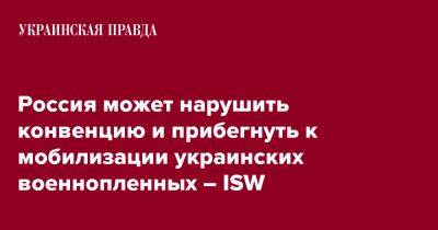 Россия может нарушить конвенцию и прибегнуть к мобилизации украинских военнопленных – ISW