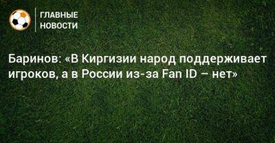 Баринов: «В Киргизии народ поддерживает игроков, а в России из-за Fan ID – нет»