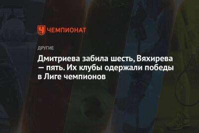 Дмитриева забила шесть, Вяхирева — пять. Их клубы одержали победы в Лиге чемпионов