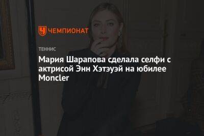 Мария Шарапова сделала селфи с актрисой Энн Хэтэуэй на юбилее Moncler