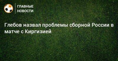 Глебов назвал проблемы сборной России в матче с Киргизией