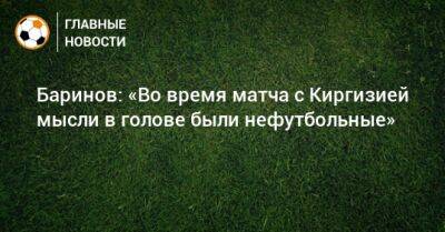 Баринов: «Во время матча с Киргизией мысли в голове были нефутбольные»