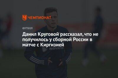 Данил Круговой рассказал, что не получилось у сборной России в матче с Киргизией