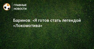 Баринов: «Я готов стать легендой «Локомотива»
