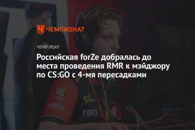 Российская forZe добралась до места проведения RMR к мэйджору по CS:GO с 4-мя пересадками