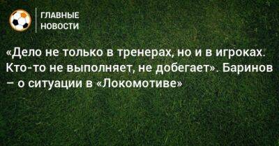 «Дело не только в тренерах, но и в игроках. Кто-то не выполняет, не добегает». Баринов – о ситуации в «Локомотиве»