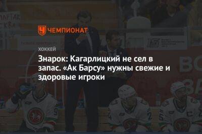 Знарок: Кагарлицкий не сел в запас. «Ак Барсу» нужны свежие и здоровые игроки