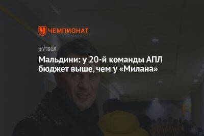 Мальдини: у 20-й команды АПЛ бюджет выше, чем у «Милана»