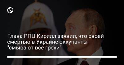 Глава РПЦ Кирилл заявил, что своей смертью в Украине оккупанты "смывают все грехи"