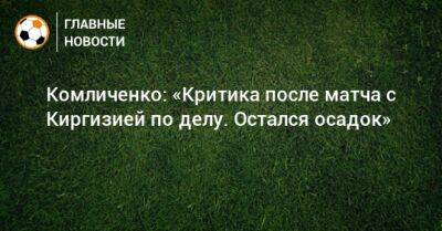 Комличенко: «Критика после матча с Киргизией по делу. Остался осадок»