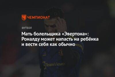 Мать болельщика «Эвертона»: Роналду может напасть на ребёнка и вести себя как обычно