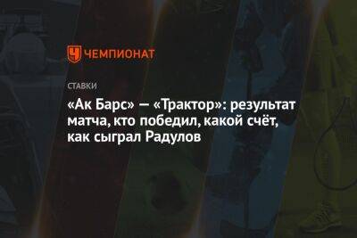 «Ак Барс» — «Трактор»: результат матча, кто победил, какой счёт, как сыграл Радулов