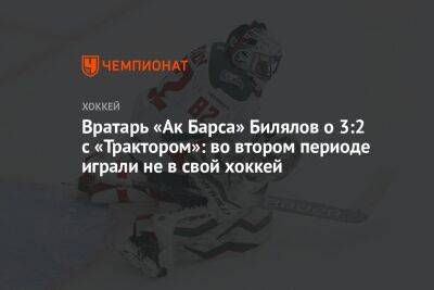 Тимур Билялов - Вратарь «Ак Барса» Билялов о 3:2 с «Трактором»: во втором периоде играли не в свой хоккей - championat.com