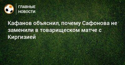 Кафанов объяснил, почему Сафонова не заменили в товарищеском матче с Киргизией