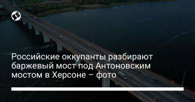 Российские оккупанты разбирают баржевый мост под Антоновским мостом в Херсоне – фото