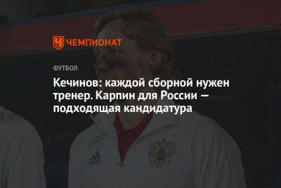 Кечинов: каждой сборной нужен тренер. Карпин для России — подходящая кандидатура