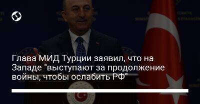 Глава МИД Турции заявил, что на Западе "выступают за продолжение войны, чтобы ослабить РФ"