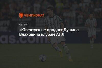 «Ювентус» не продаст Душана Влаховича клубам АПЛ