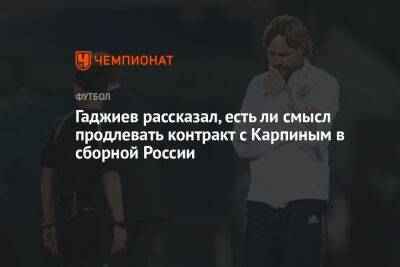 Гаджиев рассказал, есть ли смысл продлевать контракт с Карпиным в сборной России