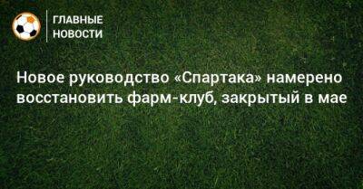 Новое руководство «Спартака» намерено восстановить фарм-клуб, закрытый в мае