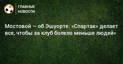 Мостовой – об Эшуорте: «Спартак» делает все, чтобы за клуб болело меньше людей»