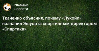 Ткаченко объяснил, почему «Лукойл» назначил Эшуорта спортивным директором «Спартака»