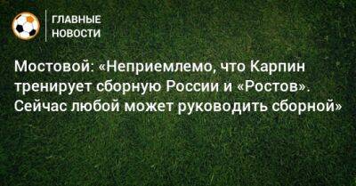 Мостовой: «Неприемлемо, что Карпин тренирует сборную России и «Ростов». Сейчас любой может руководить сборной»