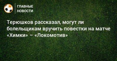 Терюшков рассказал, могут ли болельщикам вручить повестки на матче «Химки» – «Локомотив»