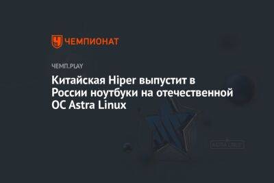 Astra Linux - Китайская Hiper выпустит в России ноутбуки на отечественной ОС Astra Linux - championat.com - Россия - Китай