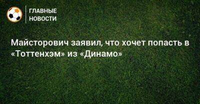 Майсторович заявил, что хочет попасть в «Тоттенхэм» из «Динамо»