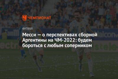 Месси — о перспективах сборной Аргентины на ЧМ-2022: будем бороться с любым соперником