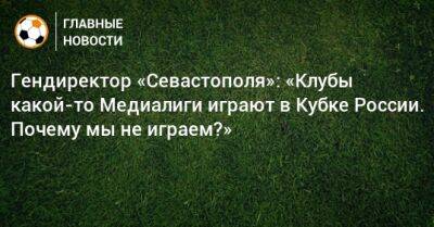 Гендиректор «Севастополя»: «Клубы какой-то Медиалиги играют в Кубке России. Почему мы не играем?»