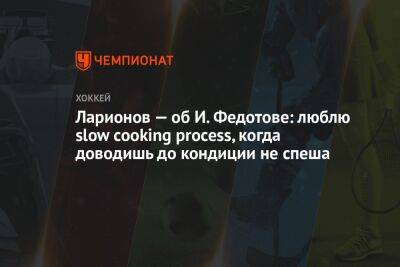 Ларионов — об И. Федотове: люблю slow cooking process, когда доводишь до кондиции не спеша